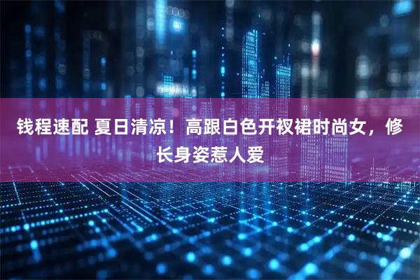 钱程速配 夏日清凉！高跟白色开衩裙时尚女，修长身姿惹人爱