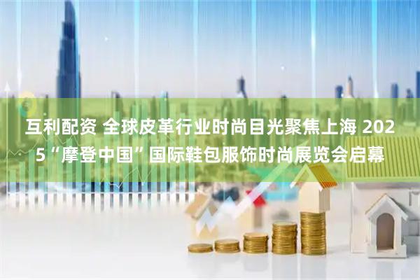 互利配资 全球皮革行业时尚目光聚焦上海 2025“摩登中国”国际鞋包服饰时尚展览会启幕