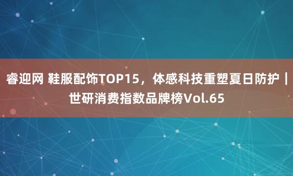睿迎网 鞋服配饰TOP15，体感科技重塑夏日防护｜世研消费指数品牌榜Vol.65
