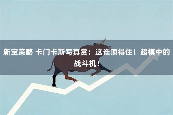 新宝策略 卡门卡斯写真赏：这谁顶得住！超模中的战斗机！
