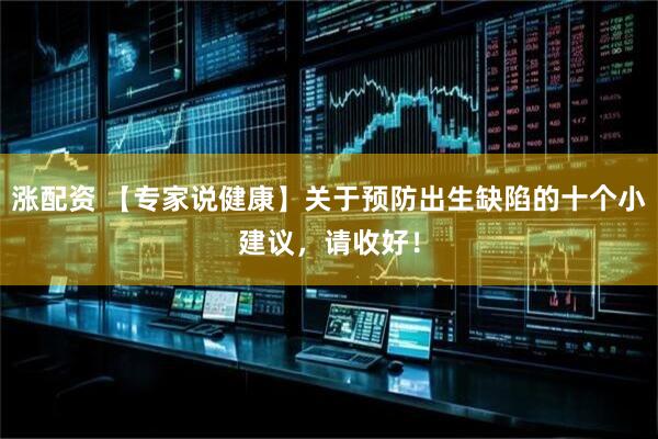 涨配资 【专家说健康】关于预防出生缺陷的十个小建议，请收好！