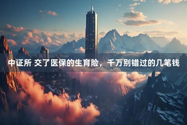 中证所 交了医保的生育险，千万别错过的几笔钱