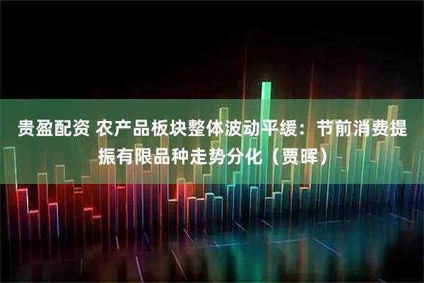 贵盈配资 农产品板块整体波动平缓：节前消费提振有限品种走势分化（贾晖）