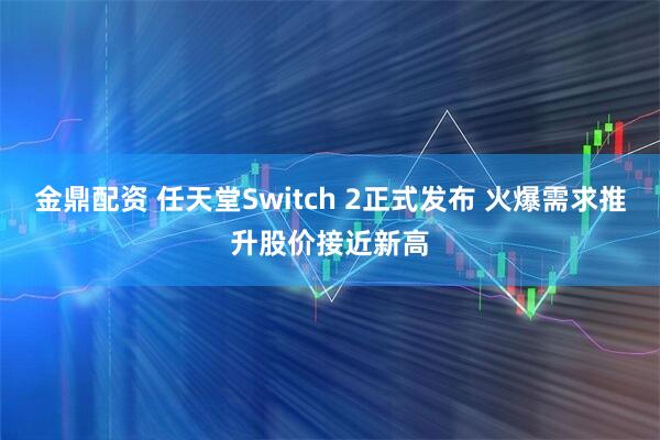 金鼎配资 任天堂Switch 2正式发布 火爆需求推升股价接近新高
