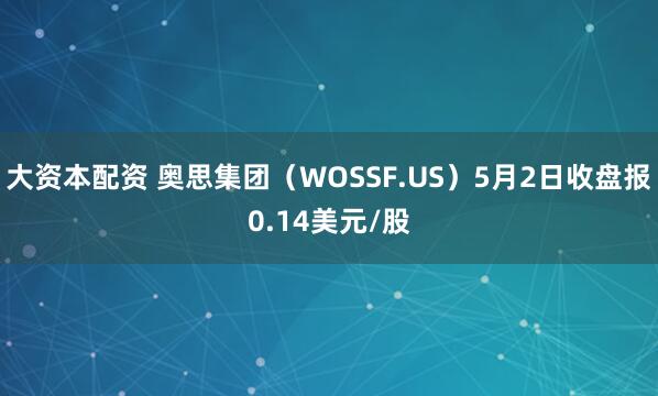 大资本配资 奥思集团（WOSSF.US）5月2日收盘报0.14美元/股