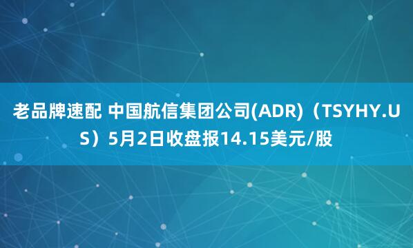 老品牌速配 中国航信集团公司(ADR)（TSYHY.US）5月2日收盘报14.15美元/股