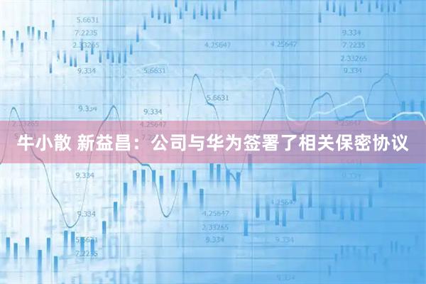 牛小散 新益昌：公司与华为签署了相关保密协议