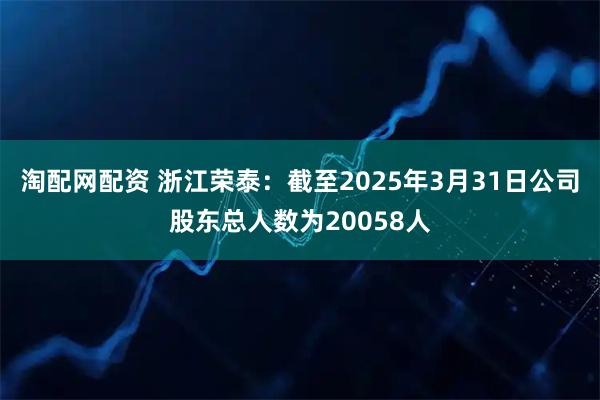 淘配网配资 浙江荣泰：截至2025年3月31日公司股东总人数为20058人
