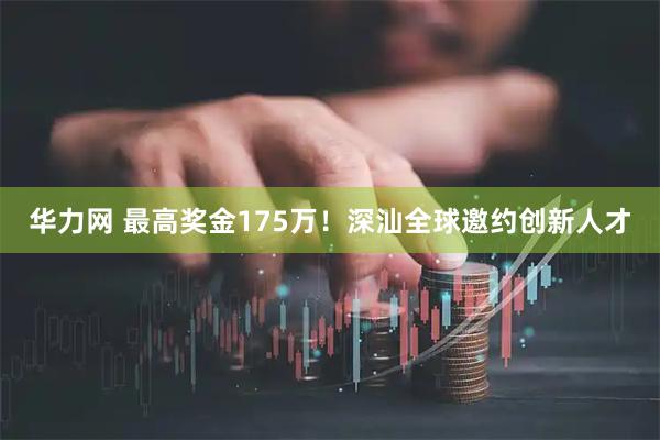 华力网 最高奖金175万！深汕全球邀约创新人才
