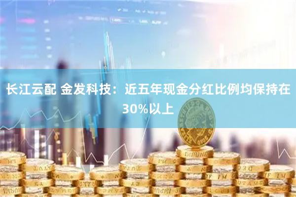 长江云配 金发科技：近五年现金分红比例均保持在30%以上