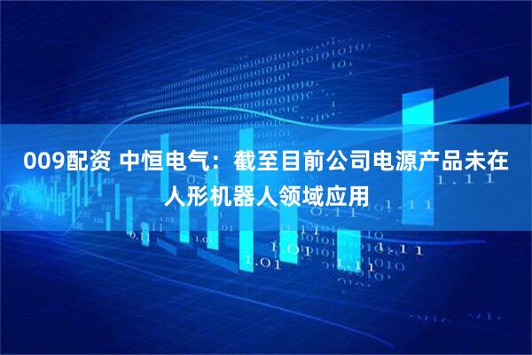 009配资 中恒电气：截至目前公司电源产品未在人形机器人领域应用