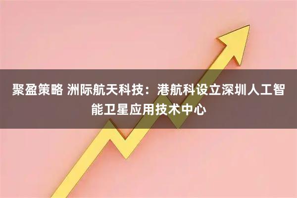 聚盈策略 洲际航天科技：港航科设立深圳人工智能卫星应用技术中心
