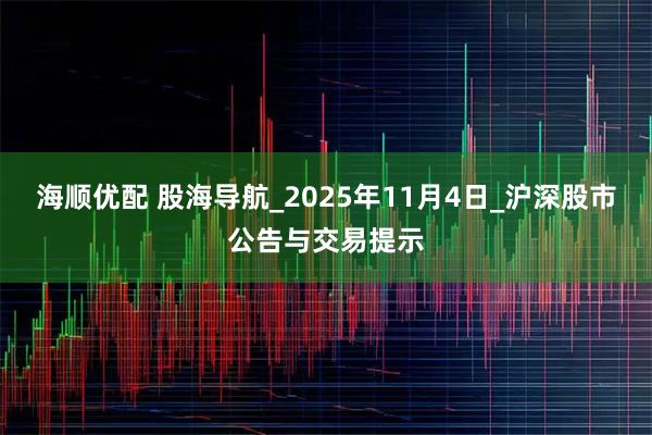海顺优配 股海导航_2025年11月4日_沪深股市公告与交易提示
