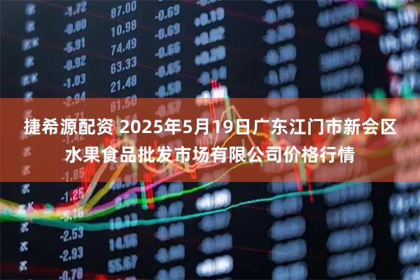 捷希源配资 2025年5月19日广东江门市新会区水果食品批发市场有限公司价格行情