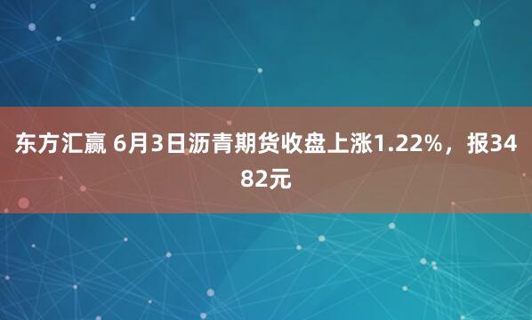 东方汇赢 6月3日沥青期货收盘上涨1.22%，报3482元