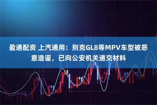 盈通配资 上汽通用：别克GL8等MPV车型被恶意造谣，已向公安机关递交材料