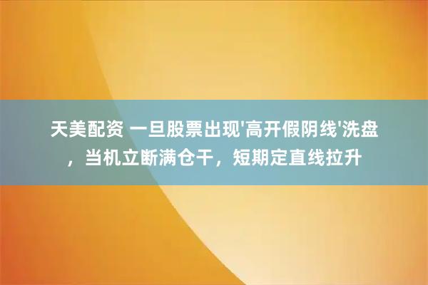 天美配资 一旦股票出现'高开假阴线'洗盘，当机立断满仓干，短期定直线拉升
