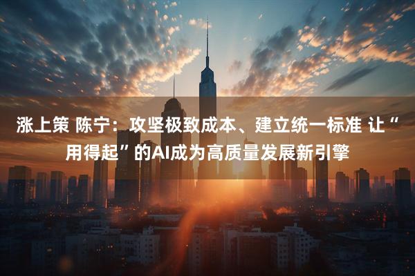 涨上策 陈宁：攻坚极致成本、建立统一标准 让“用得起”的AI成为高质量发展新引擎