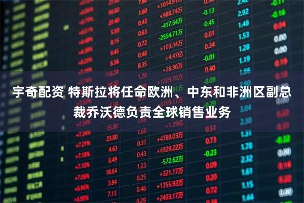 宇奇配资 特斯拉将任命欧洲、中东和非洲区副总裁乔沃德负责全球销售业务