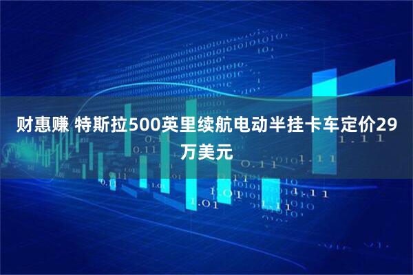 财惠赚 特斯拉500英里续航电动半挂卡车定价29万美元