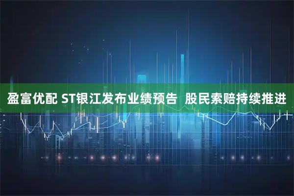 盈富优配 ST银江发布业绩预告  股民索赔持续推进