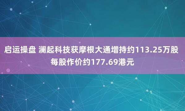 启运操盘 澜起科技获摩根大通增持约113.25万股 每股作价约177.69港元