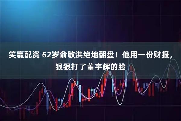 笑赢配资 62岁俞敏洪绝地翻盘！他用一份财报，狠狠打了董宇辉的脸
