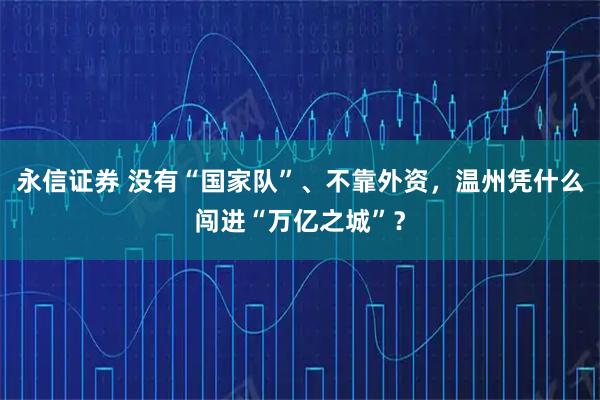 永信证券 没有“国家队”、不靠外资，温州凭什么闯进“万亿之城”？