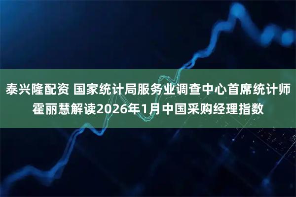 泰兴隆配资 国家统计局服务业调查中心首席统计师霍丽慧解读2026年1月中国采购经理指数