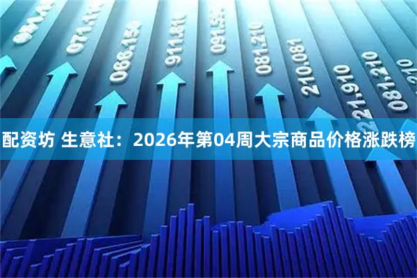 配资坊 生意社：2026年第04周大宗商品价格涨跌榜