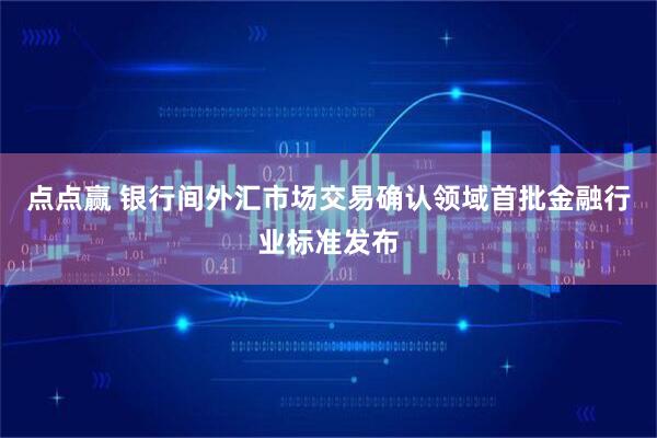 点点赢 银行间外汇市场交易确认领域首批金融行业标准发布