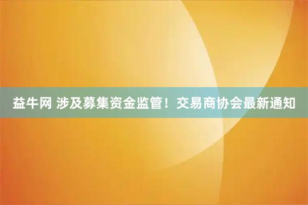 益牛网 涉及募集资金监管！交易商协会最新通知