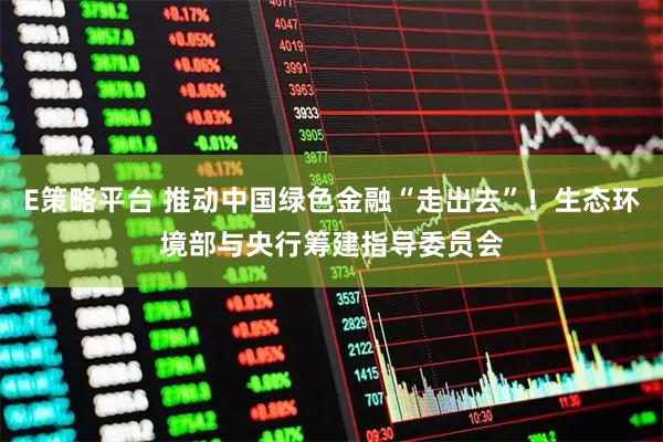 E策略平台 推动中国绿色金融“走出去”！生态环境部与央行筹建指导委员会