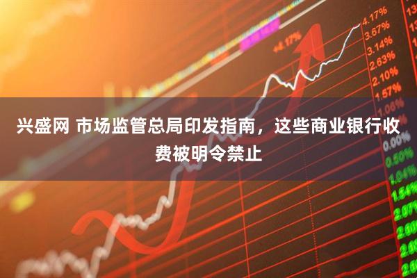 兴盛网 市场监管总局印发指南，这些商业银行收费被明令禁止