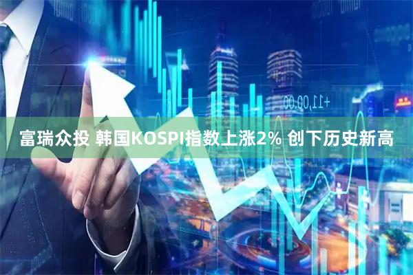 富瑞众投 韩国KOSPI指数上涨2% 创下历史新高