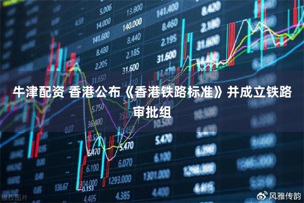 牛津配资 香港公布《香港铁路标准》并成立铁路审批组