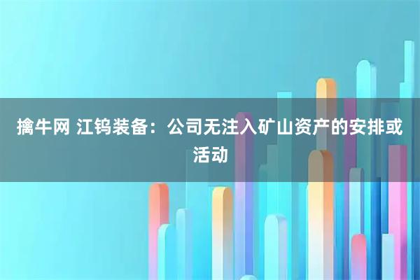 擒牛网 江钨装备：公司无注入矿山资产的安排或活动