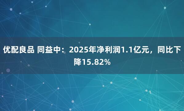 优配良品 同益中：2025年净利润1.1亿元，同比下降15.82%