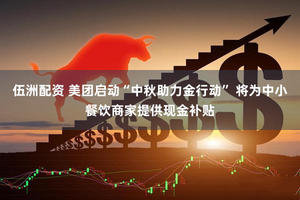 伍洲配资 美团启动“中秋助力金行动” 将为中小餐饮商家提供现金补贴