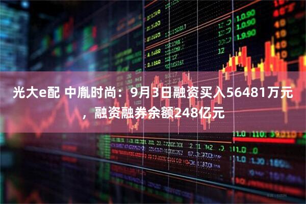 光大e配 中胤时尚：9月3日融资买入56481万元，融资融券余额248亿元
