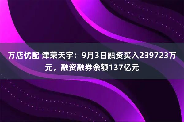 万店优配 津荣天宇：9月3日融资买入239723万元，融资融券余额137亿元