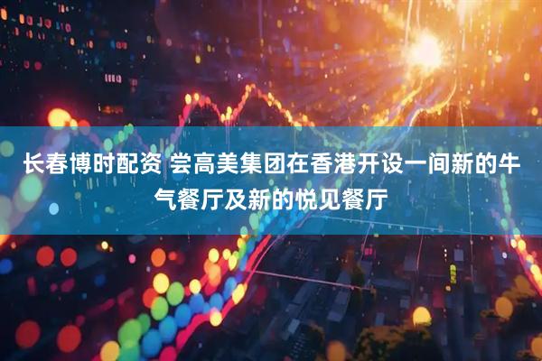 长春博时配资 尝高美集团在香港开设一间新的牛气餐厅及新的悦见餐厅